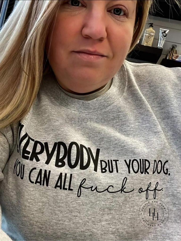 Everybody But Your Dog You Can All F*ck Off Unisex Sweatshirt Shirt