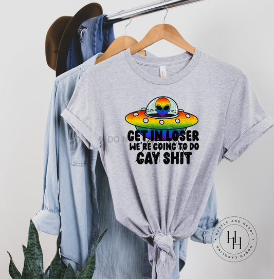 Get In Loser Were Going To Do Gay Sh*t Pride Graphic Tee Dtg